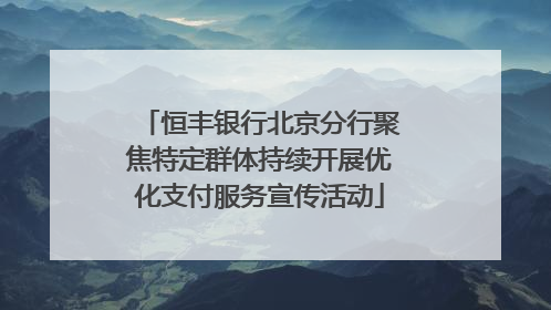 恒丰银行北京分行聚焦特定群体持续开展优化支付服务宣传活动