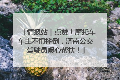 情报站｜点赞！摩托车车主不慎摔倒，济南公交驾驶员暖心帮扶！