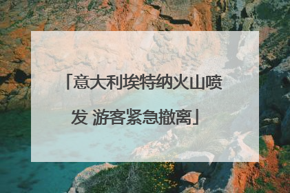 意大利埃特纳火山喷发 游客紧急撤离