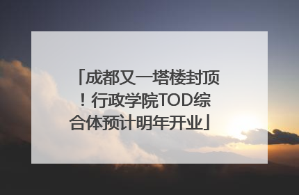 成都又一塔楼封顶！行政学院TOD综合体预计明年开业