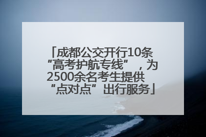 成都公交开行10条“高考护航专线”，为2500余名考生提供“点对点”出行服务