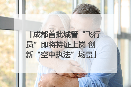 成都首批城管“飞行员”即将持证上岗 创新“空中执法”场景