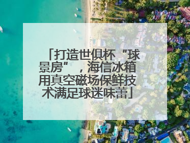 打造世俱杯“球景房”，海信冰箱用真空磁场保鲜技术满足球迷味蕾