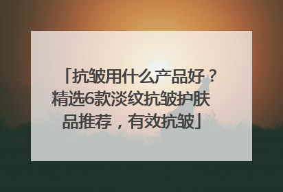 抗皱用什么产品好？精选6款淡纹抗皱护肤品推荐，有效抗皱