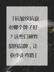 抗皱纹抗衰老哪个牌子好？这些口碑炸裂的品牌，让你少走弯路