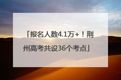 报名人数4.1万+！荆州高考共设36个考点