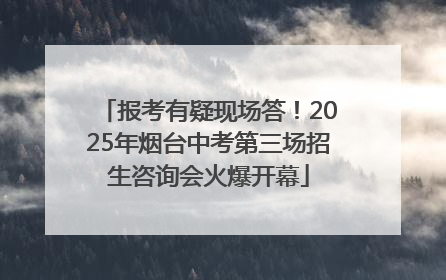 报考有疑现场答！2025年烟台中考第三场招生咨询会火爆开幕