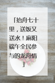 抬舟七十里，送饭又送水！麻阳端午全民参与的龙舟情