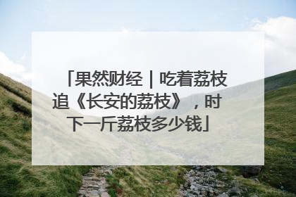 果然财经｜吃着荔枝追《长安的荔枝》，时下一斤荔枝多少钱