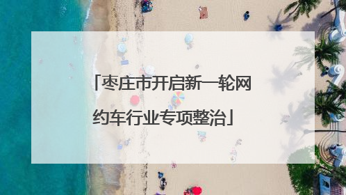 枣庄市开启新一轮网约车行业专项整治