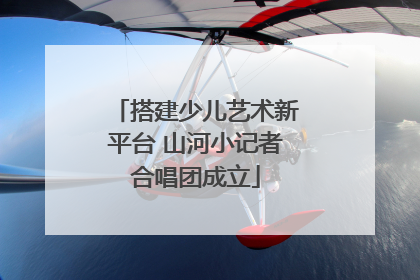 搭建少儿艺术新平台 山河小记者合唱团成立