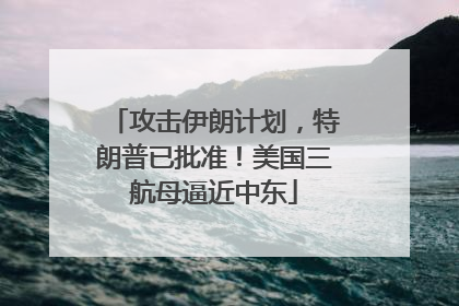 攻击伊朗计划，特朗普已批准！美国三航母逼近中东