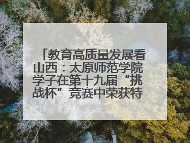 教育高质量发展看山西：太原师范学院学子在第十九届“挑战杯”竞赛中荣获特等奖两项