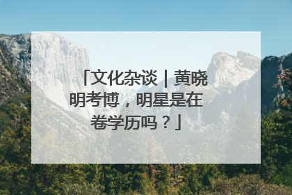 文化杂谈｜黄晓明考博，明星是在卷学历吗？