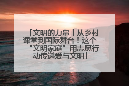 文明的力量丨从乡村课堂到国际舞台！这个“文明家庭”用志愿行动传递爱与文明