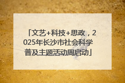 文艺+科技+思政，2025年长沙市社会科学普及主题活动周启动