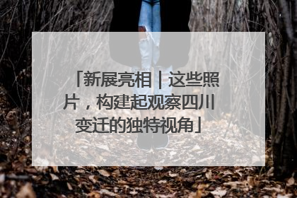新展亮相｜这些照片，构建起观察四川变迁的独特视角