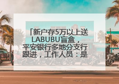 新户存5万以上送LABUBU盲盒，平安银行多地分支行跟进，工作人员：是行里统一的，进货渠道不清楚