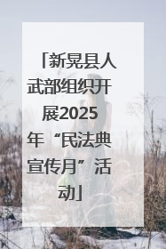 新晃县人武部组织开展2025年“民法典宣传月”活动