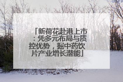 新荷花赴港上市：凭多元布局与质控优势，掘中药饮片产业增长潜能