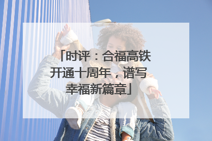 时评：合福高铁开通十周年，谱写幸福新篇章