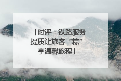 时评：铁路服务提质让旅客“粽”享温馨旅程
