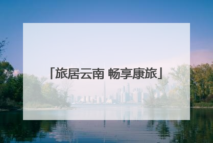 旅居云南 畅享康旅