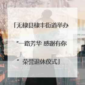 无棣县棣丰街道举办“一路芳华 感谢有你”荣誉退休仪式