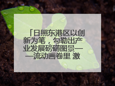 日照东港区以创新为笔，勾勒出产业发展磅礴图景——流动画卷里 激情与诗意共舞