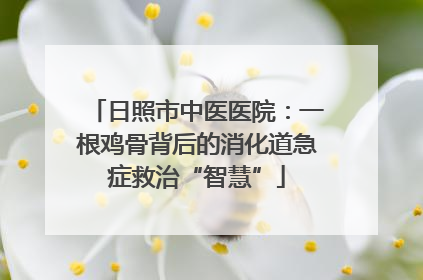 日照市中医医院：一根鸡骨背后的消化道急症救治“智慧”