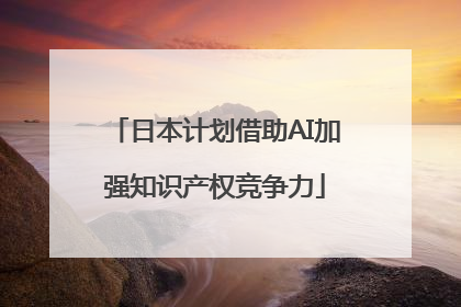 日本计划借助AI加强知识产权竞争力