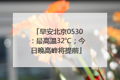 早安北京0530：最高温32℃；今日晚高峰将提前