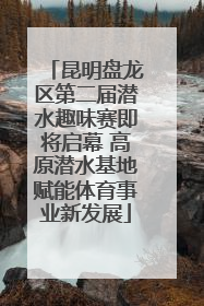 昆明盘龙区第二届潜水趣味赛即将启幕 高原潜水基地赋能体育事业新发展