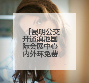 昆明公交开通滇池国际会展中心内外环免费接驳专线