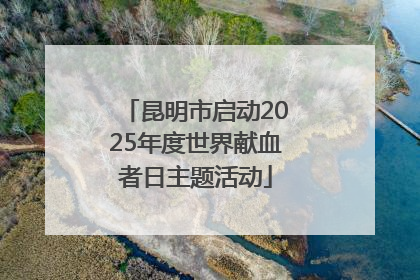 昆明市启动2025年度世界献血者日主题活动