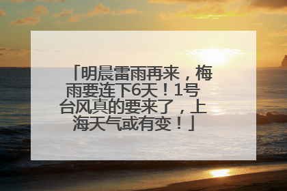 明晨雷雨再来，梅雨要连下6天！1号台风真的要来了，上海天气或有变！