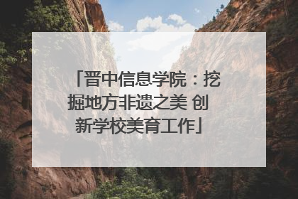 晋中信息学院：挖掘地方非遗之美 创新学校美育工作