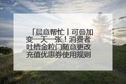 晨意帮忙丨可叠加变一天一张！消费者吐槽金粒门随意更改充值优惠券使用规则，品牌回应