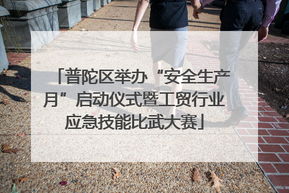 普陀区举办“安全生产月”启动仪式暨工贸行业应急技能比武大赛