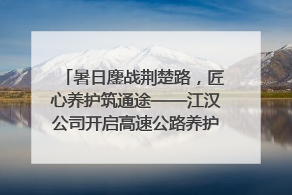 暑日鏖战荆楚路，匠心养护筑通途——江汉公司开启高速公路养护专项工程建设热潮