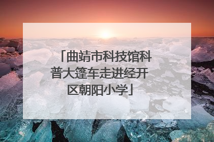 曲靖市科技馆科普大篷车走进经开区朝阳小学