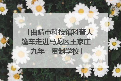 曲靖市科技馆科普大篷车走进马龙区王家庄九年一贯制学校