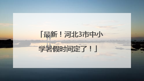 最新！河北3市中小学暑假时间定了！