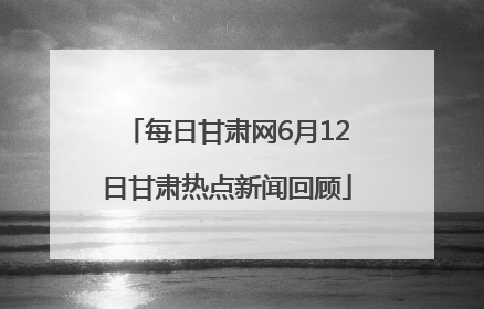 每日甘肃网6月12日甘肃热点新闻回顾