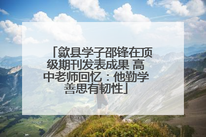 歙县学子邵锋在顶级期刊发表成果 高中老师回忆：他勤学善思有韧性