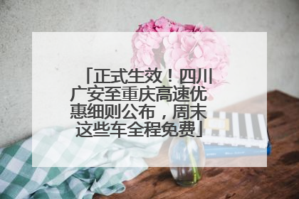 正式生效！四川广安至重庆高速优惠细则公布，周末这些车全程免费