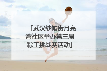武汉纱帽街月亮湾社区举办第三届粽王挑战赛活动