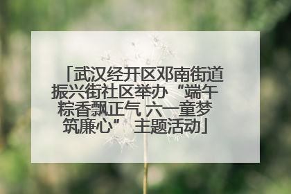 武汉经开区邓南街道振兴街社区举办“端午粽香飘正气 六一童梦筑廉心” 主题活动