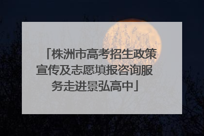 株洲市高考招生政策宣传及志愿填报咨询服务走进景弘高中