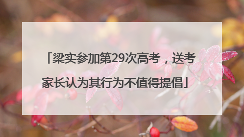 梁实参加第29次高考，送考家长认为其行为不值得提倡